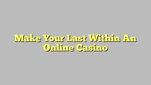 Make Your Last Within An Online Casino