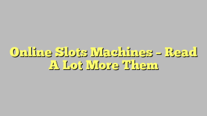 Online Slots Machines – Read A Lot More Them