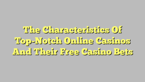 The Characteristics Of Top-Notch Online Casinos And Their Free Casino Bets