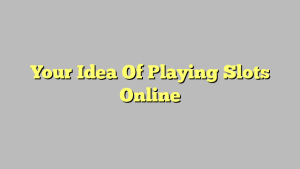 Your Idea Of Playing Slots Online