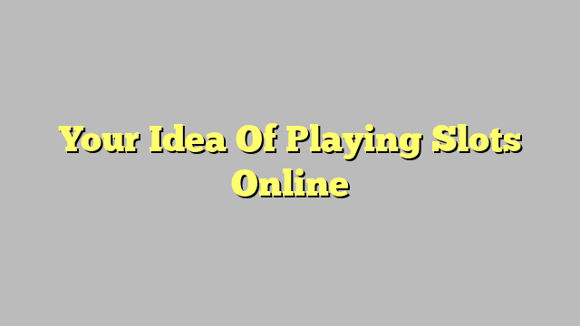 Your Idea Of Playing Slots Online
