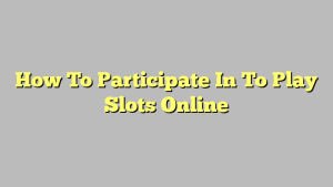 How To Participate In To Play Slots Online