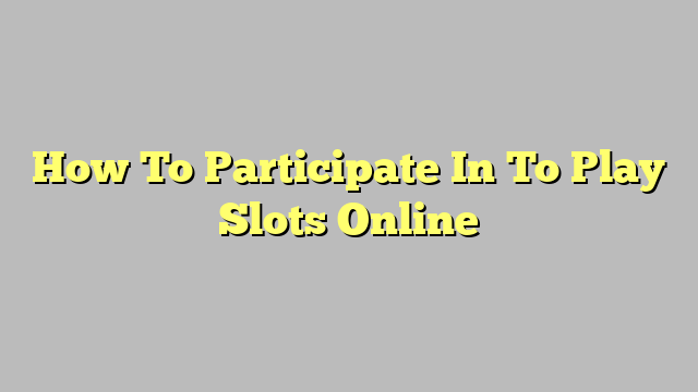 How To Participate In To Play Slots Online