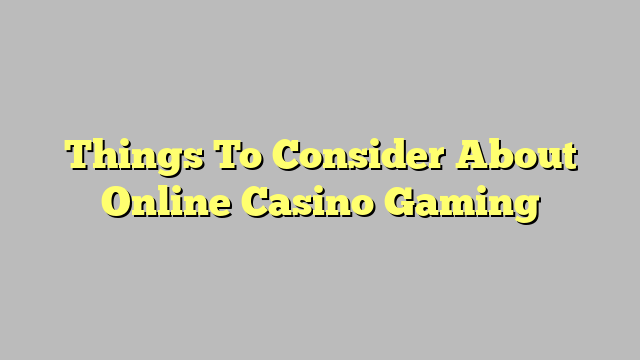 Things To Consider About Online Casino Gaming