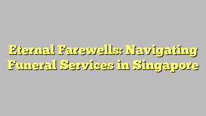 Eternal Farewells: Navigating Funeral Services in Singapore
