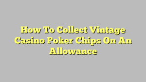 How To Collect Vintage Casino Poker Chips On An Allowance