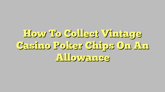 How To Collect Vintage Casino Poker Chips On An Allowance