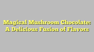 Magical Mushroom Chocolate: A Delicious Fusion of Flavors