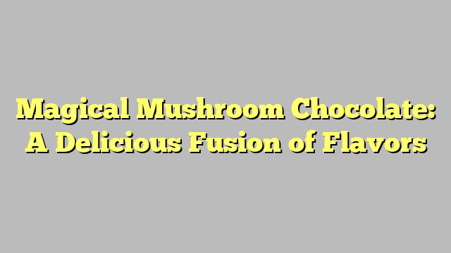 Magical Mushroom Chocolate: A Delicious Fusion of Flavors