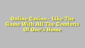 Online Casino – Like The Game With All The Comforts Of One’s Home