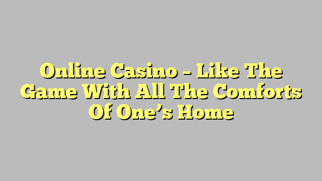 Online Casino – Like The Game With All The Comforts Of One’s Home