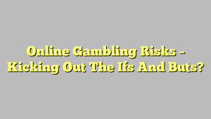 Online Gambling Risks – Kicking Out The Ifs And Buts?