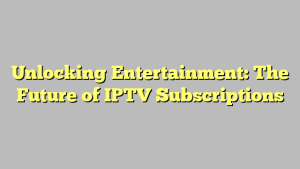 Unlocking Entertainment: The Future of IPTV Subscriptions