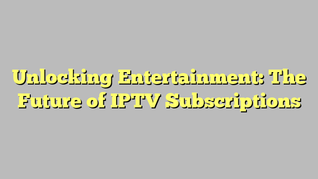 Unlocking Entertainment: The Future of IPTV Subscriptions