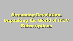 Streaming Revolution: Unpacking the World of IPTV Subscriptions