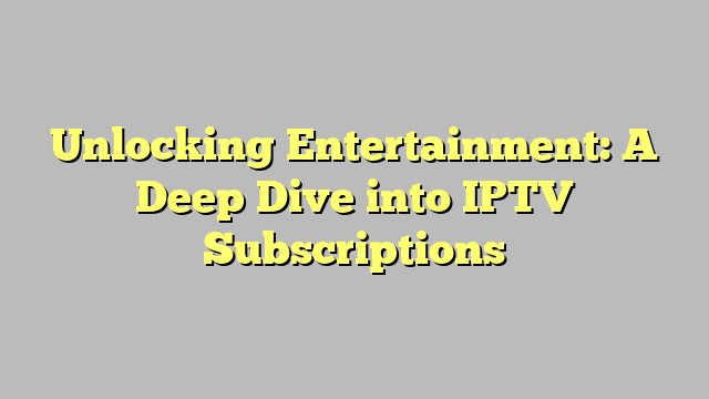 Unlocking Entertainment: A Deep Dive into IPTV Subscriptions